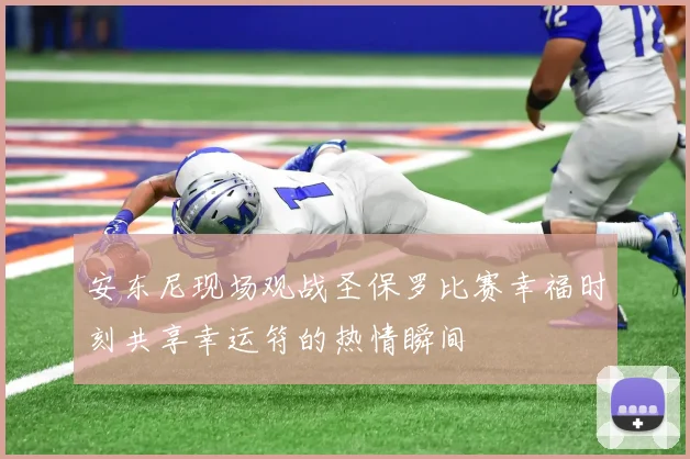 安东尼现场观战圣保罗比赛幸福时刻共享幸运符的热情瞬间