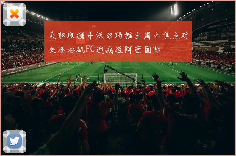 美职联携手沃尔玛推出周六焦点对决洛杉矶FC迎战迈阿密国际