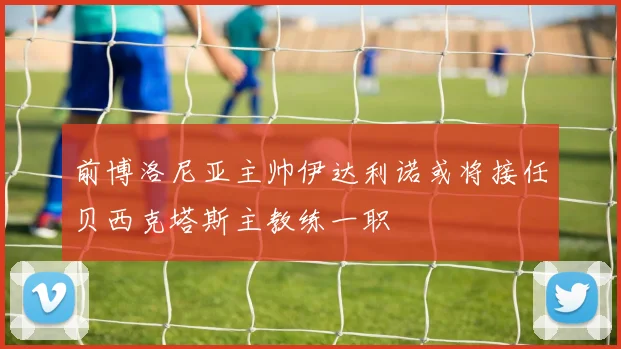 前博洛尼亚主帅伊达利诺或将接任贝西克塔斯主教练一职