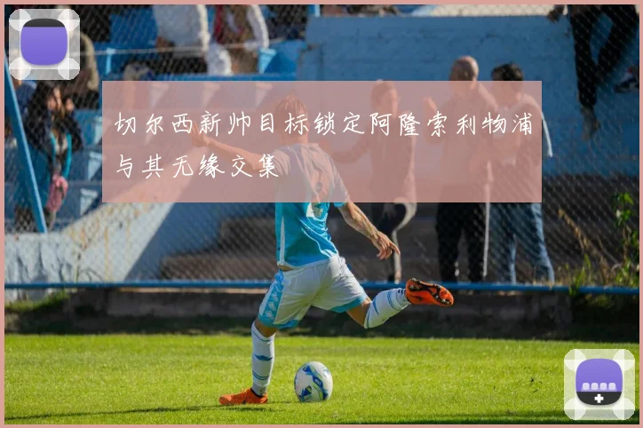切尔西新帅目标锁定阿隆索利物浦与其无缘交集