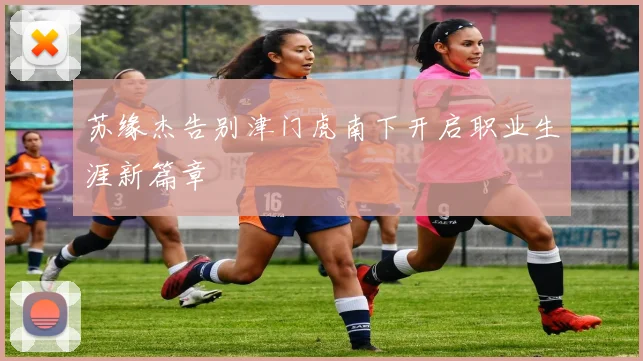 苏缘杰告别津门虎南下开启职业生涯新篇章