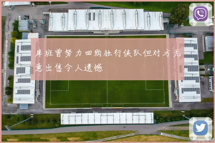 库班曾努力回购独行侠队但对方无意出售令人遗憾
