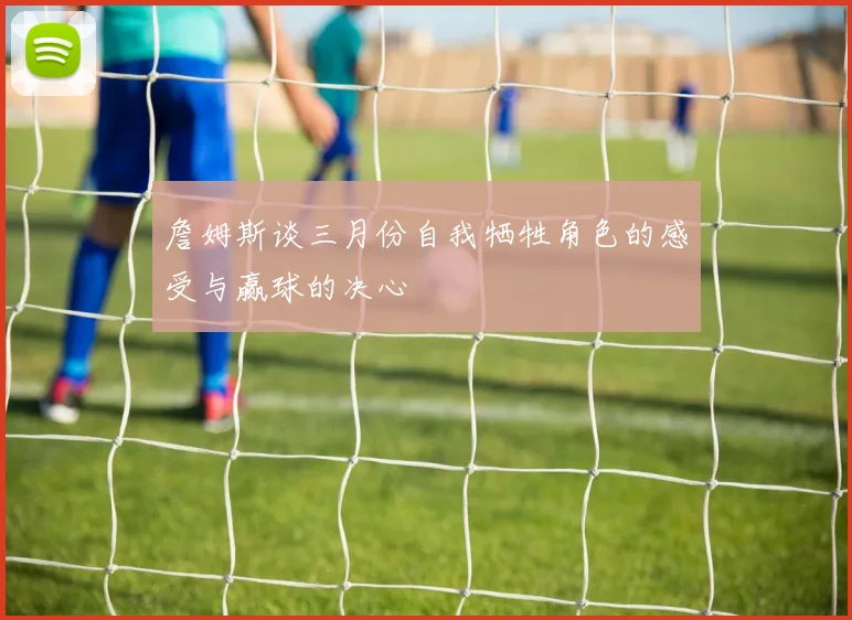 詹姆斯谈三月份自我牺牲角色的感受与赢球的决心