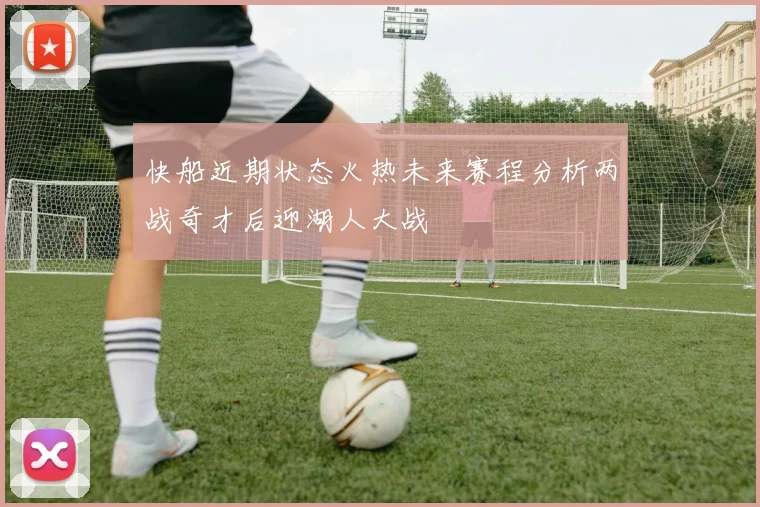 快船近期状态火热未来赛程分析两战奇才后迎湖人大战
