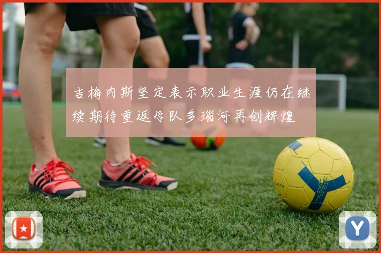 吉梅内斯坚定表示职业生涯仍在继续期待重返母队多瑙河再创辉煌