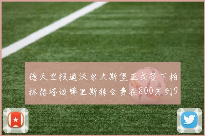 德天空报道沃尔夫斯堡正式签下柏林赫塔边锋里斯转会费在800万到900万欧之间
