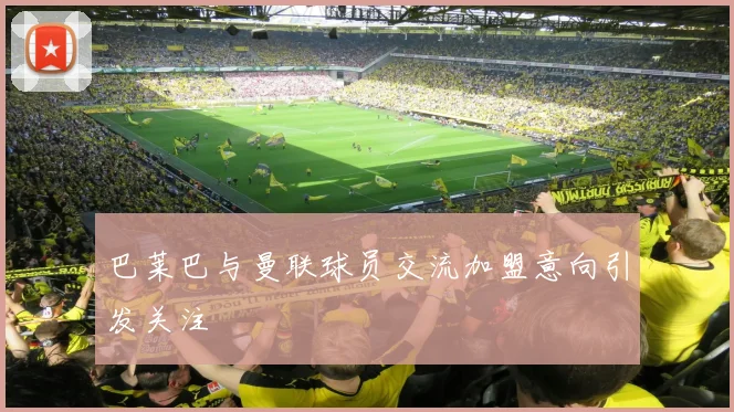 巴莱巴与曼联球员交流加盟意向引发关注