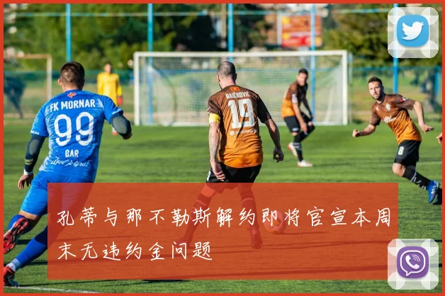 孔蒂与那不勒斯解约即将官宣本周末无违约金问题