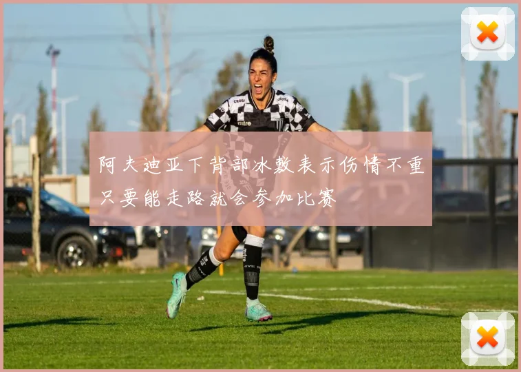 阿夫迪亚下背部冰敷表示伤情不重只要能走路就会参加比赛