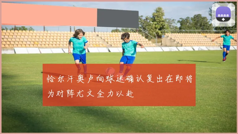 恰尔汗奥卢向球迷确认复出在即将为对阵尤文全力以赴