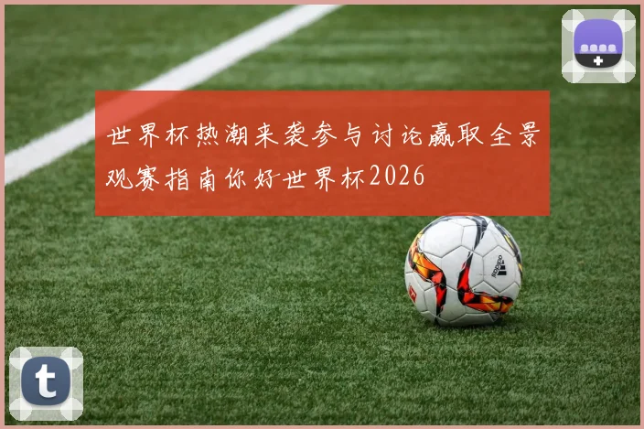 世界杯热潮来袭参与讨论赢取全景观赛指南你好世界杯2026