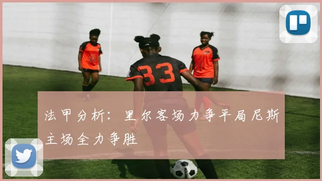 法甲分析：里尔客场力争平局尼斯主场全力争胜