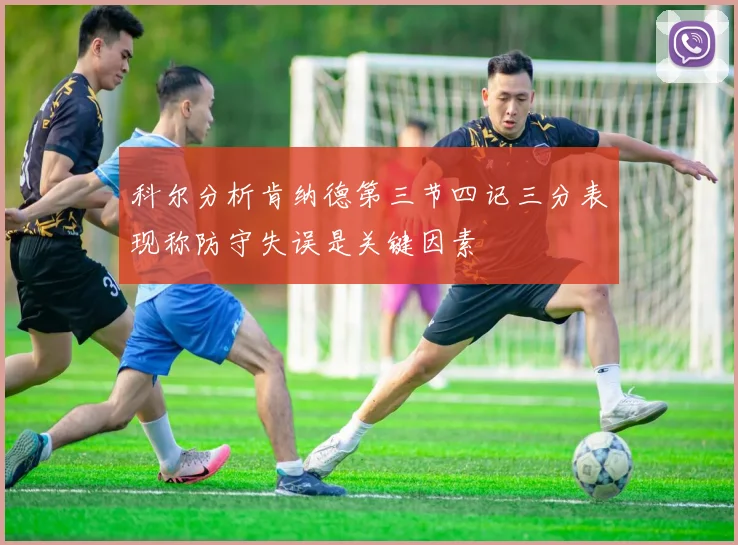 科尔分析肯纳德第三节四记三分表现称防守失误是关键因素