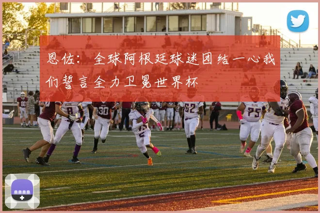恩佐：全球阿根廷球迷团结一心我们誓言全力卫冕世界杯