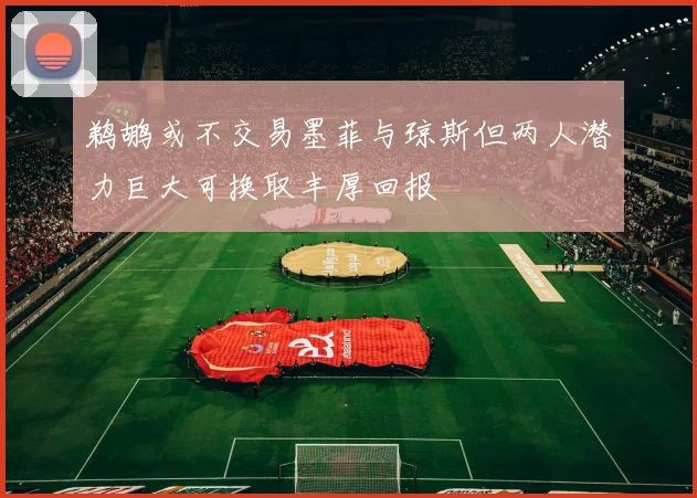 鹈鹕或不交易墨菲与琼斯但两人潜力巨大可换取丰厚回报